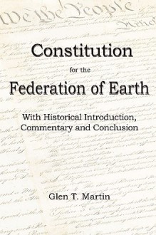 A Constitution for the Federation of Earth: With Historical Introduction, Commentary and Conclusion - Glen T. Martin