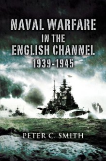 Naval Warfare in the English Channel 1939 - 1945 - Peter C. Smith