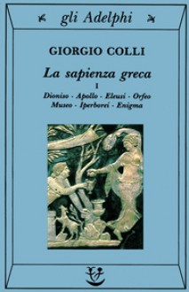 La sapienza greca, I. Dioniso, Apollo, Eleusi, Orfeo, Museo, Iperborei, Enigma - Giorgio Colli