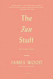 The Fun Stuff: And Other Essays - James Wood