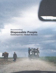 Documenting Disposable People: Contemporary Global Slavery - Kevin Bales, Roger Malbert, Mark Sealy