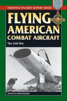 Flying American Combat Aircraft: Vol. 2, The Cold War (Stackpole Military History Series) - Robin Higham