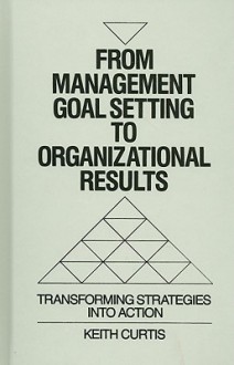 From Management Goal-Setting to Organizational Results: Transforming Strategies Into Action - Keith Curtis