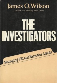 The Investigators: Managing FBI and Narcotics Agents - James Q. Wilson