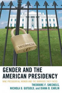 Gender and the American Presidency: Nine Presidential Women and the Barriers They Faced - Theodore F. Sheckels