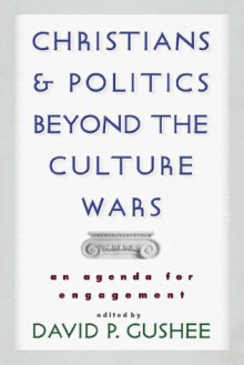 Christians and Politics Beyond the Culture Wars: An Agenda for Engagement - David P. Gushee