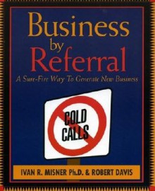 Business by Referral : A Sure-Fire Way to Generate New Business - Ivan R. Misner