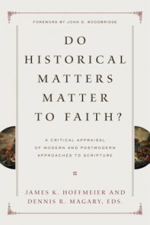 Do Historical Matters Matter to Faith?: A Critical Appraisal of Modern and Postmodern Approaches to Scripture - James K. Hoffmeier, Dennis R. Magary, Craig L. Blomberg, Darrell L. Bock, Richard S. Hess, Alan Millard, Eckhard J. Schnabel, Richard L. Schultz, Willem A. Van Gemeren, Robert W. Yarbrough, Richard E. Averbeck, Robert D. Bergen, Robert B. Chisholm Jr., Graham A. Cole, 