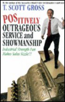 Positively Outrageous Service and Showmanship: Industrial Strength Fun Makes Sales Sizzle - T. Scott Gross