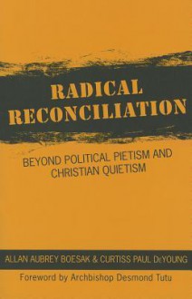 Radical Reconciliation: Beyond Political Pietism and Christian Quietism - Allan Aubrey Boesak, Curtiss Paul De Young