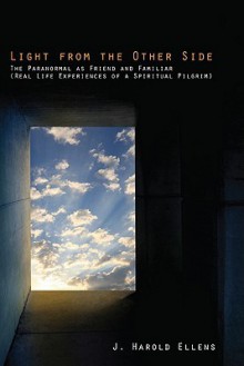 Light from the Other Side: The Paranormal as Friend and Familiar (Real Life Experiences of a Spiritual Pilgrim) - J. Harold Ellens