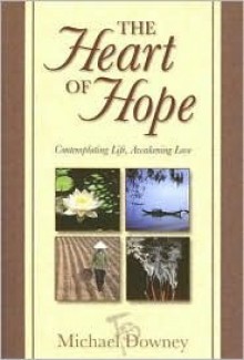 The Heart of Hope: Contemplating Life, Awakening Love - Michael Downey