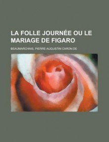 La Folle Journee Ou Le Mariage de Figaro - Pierre Augustin Caron de Beaumarchais