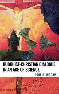 Buddhist-Christian Dialogue in an Age of Science - Paul Ingram