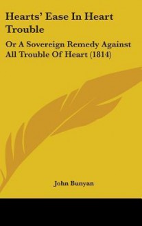 Hearts' Ease in Heart Trouble: Or a Sovereign Remedy Against All Trouble of Heart (1814) - John Bunyan