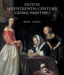 Dutch Seventeenth-Century Genre Painting: Its Stylistic and Thematic Evolution - Wayne Franits