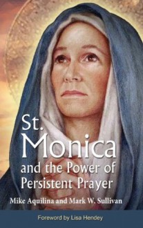 St. Monica and the Power of Persistent Prayer - Mike Aquilina, Mark W. Sullivan