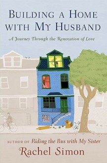 Building a Home with My Husband: A Journey Through the Renovation of Love - Rachel Simon