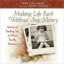 Making Life Rich Without Any Money: Stories of Finding Joy in What Really Matters - Phil Callaway, Kevin Rivoli