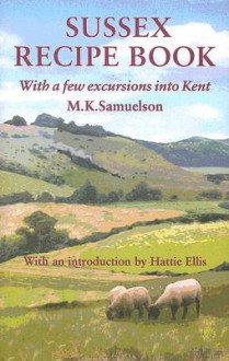 Sussex Recipe Book: With a Few Excursions Into Kent - M. K. Samuelson, Vincent Hill, Hattie Ellis