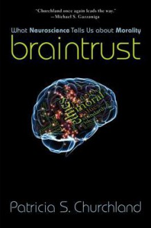 Braintrust: What Neuroscience Tells Us about Morality - Patricia S. Churchland