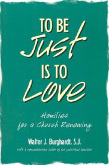 To Be Just Is to Love: Homilies for a Church Renewing - Walter J. Burghardt