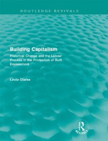 Building Capitalism (Routledge Revivals): Historical Change and the Labour Process in the Production of Built Environment - Linda Clarke