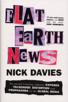 Flat Earth News: An Award-winning Reporter Exposes Falsehood, Distortion and Propaganda in the Global Media - Nick Davies