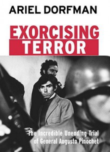 Exorcising Terror: The Incredible Unending Trial of General Augusto Pinochet - Ariel Dorfman