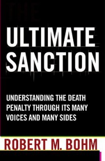 Ultimate Sanction: Understanding the Death Penalty Through Its Many Voices and Many Sides - Robert M. Bohm