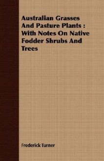 Australian Grasses and Pasture Plants: With Notes on Native Fodder Shrubs and Trees - Frederick Turner