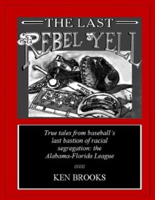 The Last Rebel Yell: True tales from baseball's last bastion of racial segregation--the Alabama-Florida League. - Ken Brooks, Paul Hemphill