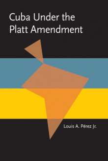 Cuba under the Platt Amendment, 1902�1934 - Louis A. Pérez Jr.