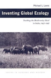 Inventing Global Ecology: Tracking Biodiversity Ideal In India 1947-1997 - Michael L. Lewis