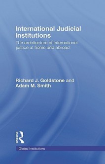 International Judicial Institutions: The Architecture of International Justice at Home and Abroad - Richard J. Goldstone, Adam M. Smith