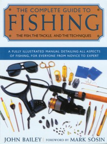 The Complete Guide to Fishing: The Fish, the Tackle, and the Techniques - John Bailey, Mark Sosin