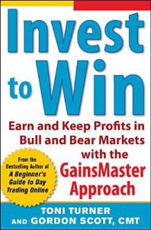 Invest to Win: The Active Investor's Guide to Earning and Keeping Profits - Toni Turner, Gordon Scott