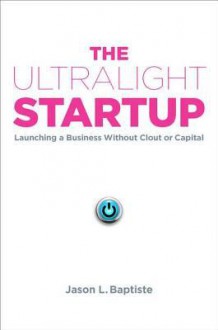 The Ultralight Startup: Launching a Business Without Clout or Capital - Jason L. Baptiste