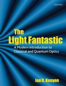 The Light Fantastic: A Modern Introduction to Classical and Quantum Optics - Ian R. Kenyon