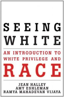 Seeing White: An Introduction to White Privilege and Race - Jean Halley, Amy Eshleman, Ramya Mahadevan Vijaya