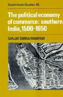 The Political Economy of Commerce: Southern India 1500 1650 - Sanjay Subrahmanyam