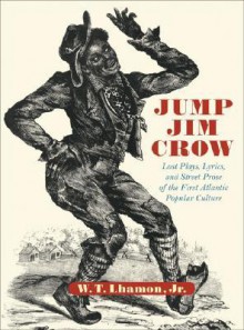 Jump Jim Crow: Lost Plays, Lyrics, and Street Prose of the First Atlantic Popular Culture - W.T. Lhamon Jr.