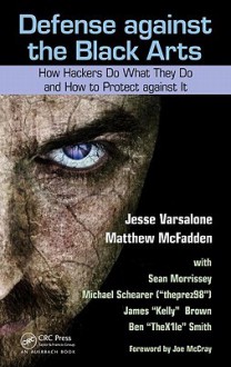 Defense against the Black Arts: How Hackers Do What They Do and How to Protect against It - Jesse Varsalone, Matthew McFadden, Sean Morrissey, Michael Schearer, Ben Smith, Joe Mccray, James "Kelly" Brown