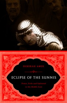 Eclipse of the Sunnis: Power, Exile, and Upheaval in the Middle East - Deborah Amos