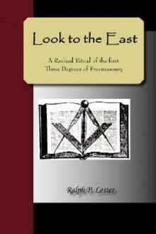 Look to the East; A Revised Ritual of the First Three Degrees of Freemasonry - Ralph, P Lester