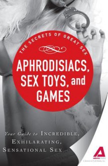 Aphrodisiacs, Sex Toys, and Games: Your guide to incredible, exhilarating, sensational sex (The Secrets of Great Sex) - Adams Media