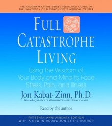 Full Catastrophe Living: Using the Wisdom of Your Body and Mind to Face Stress, Pain, and Illness - Jon Kabat-Zinn