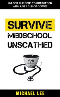 SURVIVE MEDSCHOOL UNSCATHED: Unlock the Code to Graduation with just 1 Cup of Coffee - Michael Lee, TS, Denise