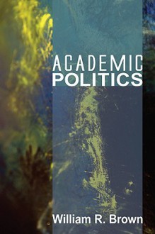 Academic Politics - William R. Brown