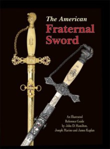 The American Fraternal Sword; An Illustrated Reference Guide - John D. Hamilton, James Kaplan, Joseph Marino